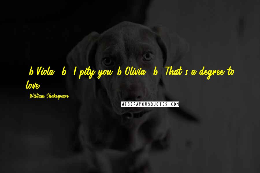 William Shakespeare Quotes: [b]Viola:[/b] I pity you.[b]Olivia:[/b] That's a degree to love.