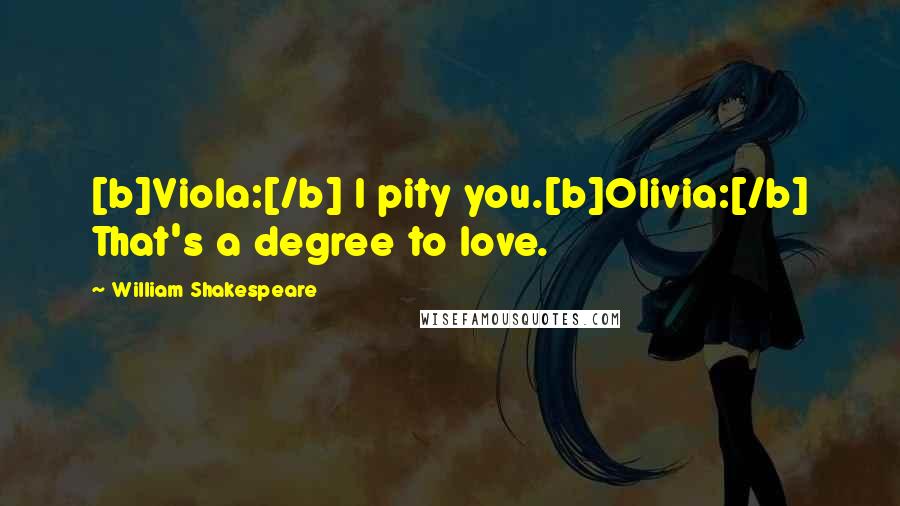 William Shakespeare Quotes: [b]Viola:[/b] I pity you.[b]Olivia:[/b] That's a degree to love.