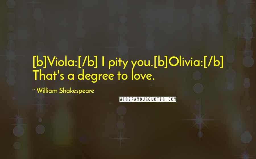 William Shakespeare Quotes: [b]Viola:[/b] I pity you.[b]Olivia:[/b] That's a degree to love.