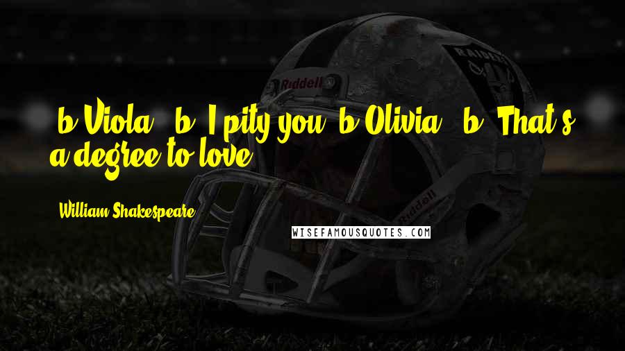 William Shakespeare Quotes: [b]Viola:[/b] I pity you.[b]Olivia:[/b] That's a degree to love.