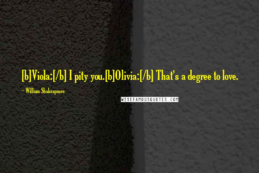 William Shakespeare Quotes: [b]Viola:[/b] I pity you.[b]Olivia:[/b] That's a degree to love.