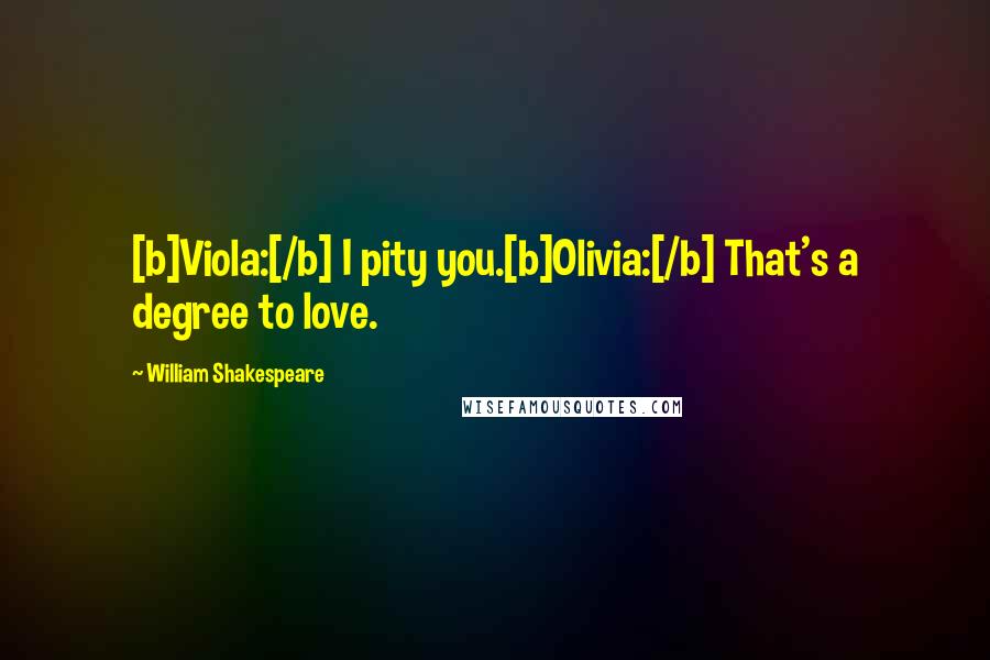 William Shakespeare Quotes: [b]Viola:[/b] I pity you.[b]Olivia:[/b] That's a degree to love.