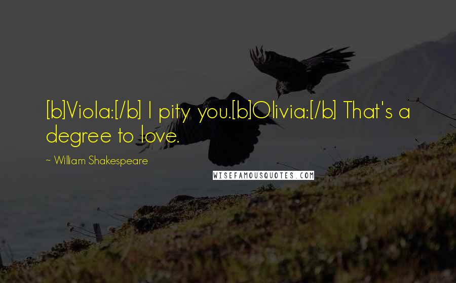 William Shakespeare Quotes: [b]Viola:[/b] I pity you.[b]Olivia:[/b] That's a degree to love.