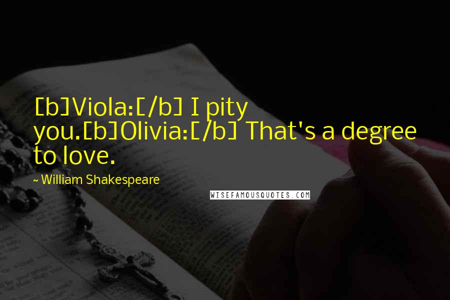 William Shakespeare Quotes: [b]Viola:[/b] I pity you.[b]Olivia:[/b] That's a degree to love.
