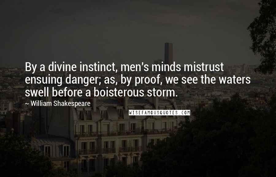 William Shakespeare Quotes: By a divine instinct, men's minds mistrust ensuing danger; as, by proof, we see the waters swell before a boisterous storm.