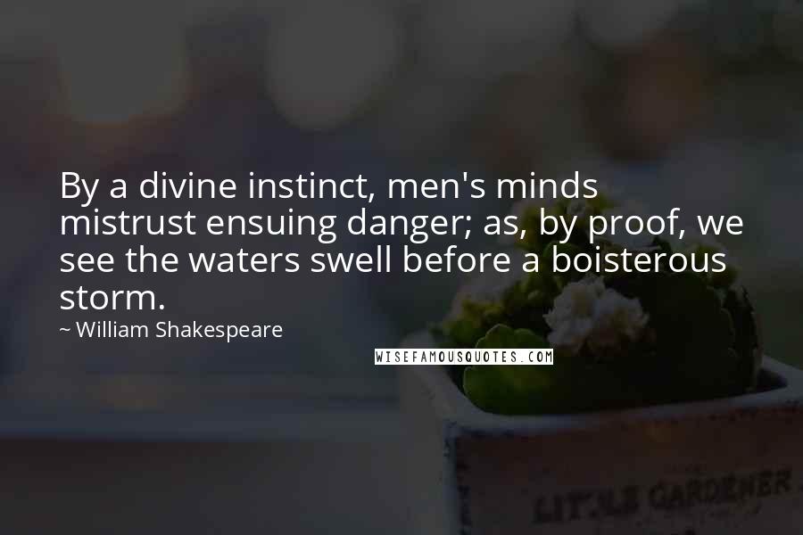 William Shakespeare Quotes: By a divine instinct, men's minds mistrust ensuing danger; as, by proof, we see the waters swell before a boisterous storm.