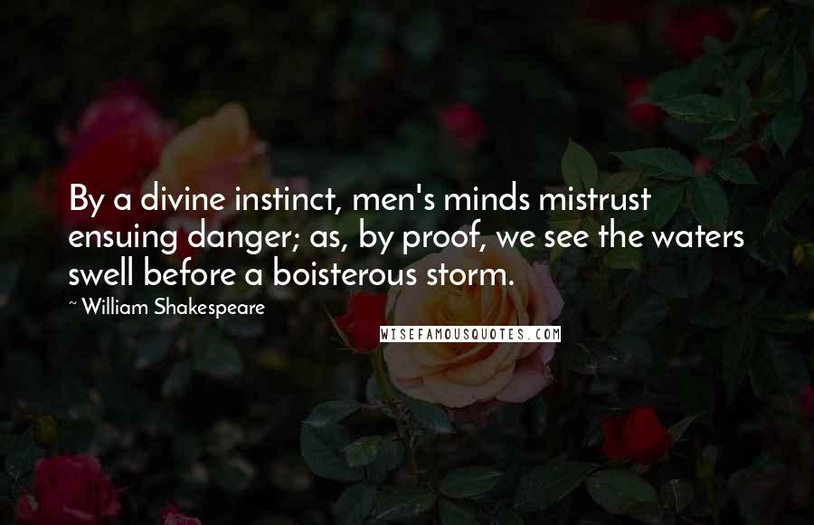 William Shakespeare Quotes: By a divine instinct, men's minds mistrust ensuing danger; as, by proof, we see the waters swell before a boisterous storm.