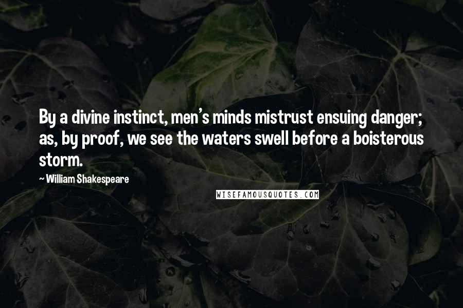William Shakespeare Quotes: By a divine instinct, men's minds mistrust ensuing danger; as, by proof, we see the waters swell before a boisterous storm.