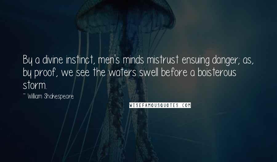 William Shakespeare Quotes: By a divine instinct, men's minds mistrust ensuing danger; as, by proof, we see the waters swell before a boisterous storm.