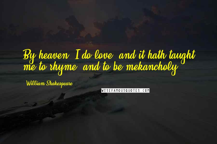 William Shakespeare Quotes: By heaven, I do love: and it hath taught me to rhyme, and to be mekancholy.