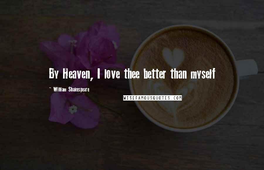 William Shakespeare Quotes: By Heaven, I love thee better than myself