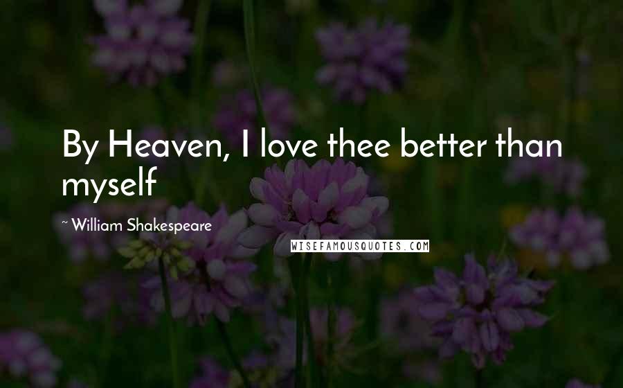 William Shakespeare Quotes: By Heaven, I love thee better than myself