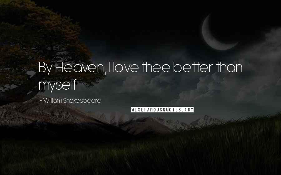 William Shakespeare Quotes: By Heaven, I love thee better than myself