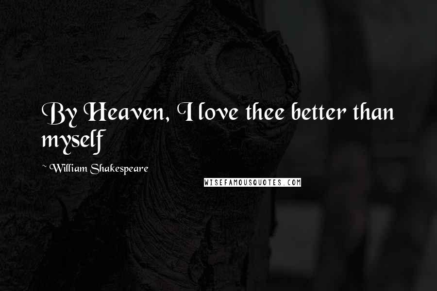 William Shakespeare Quotes: By Heaven, I love thee better than myself