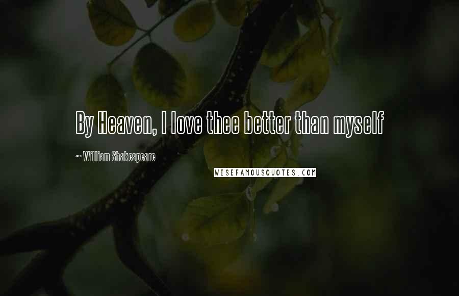 William Shakespeare Quotes: By Heaven, I love thee better than myself