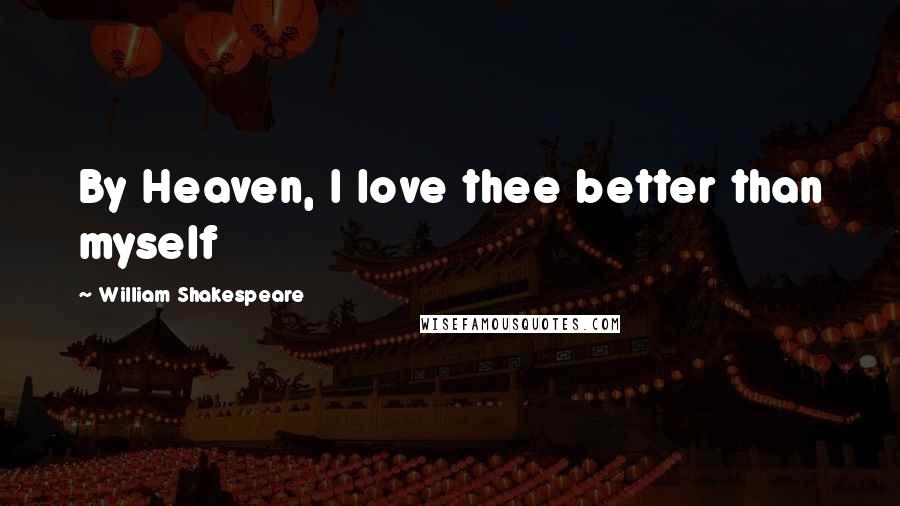 William Shakespeare Quotes: By Heaven, I love thee better than myself