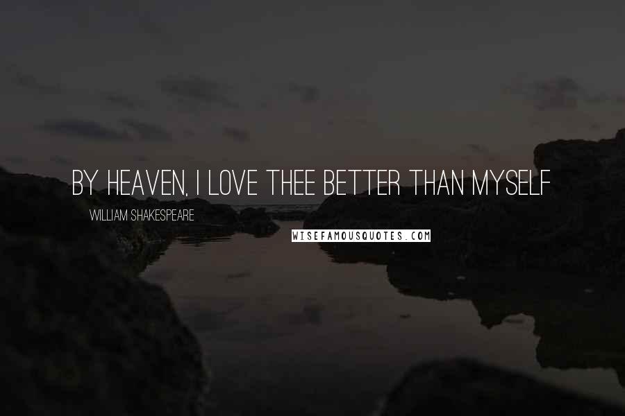 William Shakespeare Quotes: By Heaven, I love thee better than myself