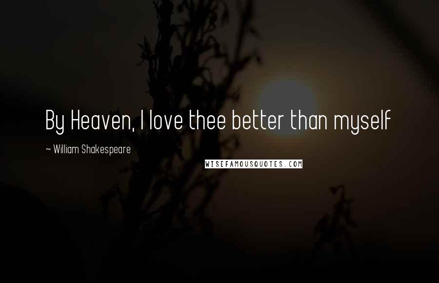 William Shakespeare Quotes: By Heaven, I love thee better than myself