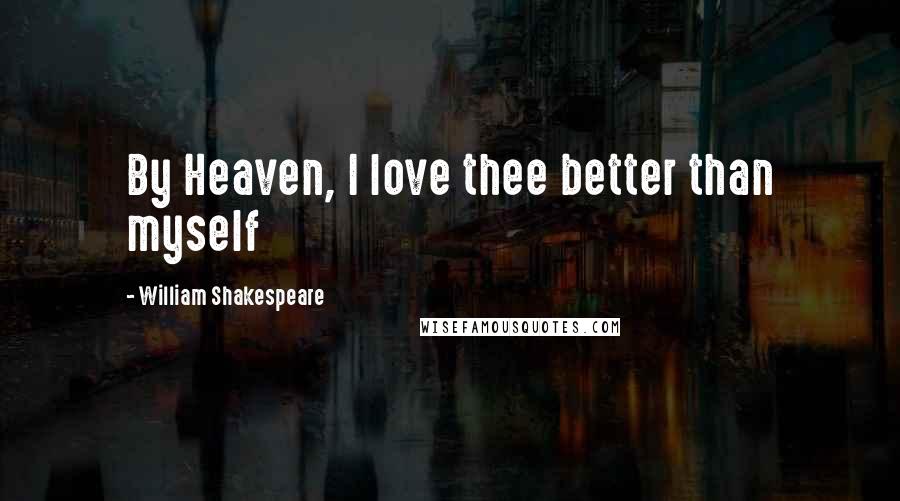 William Shakespeare Quotes: By Heaven, I love thee better than myself