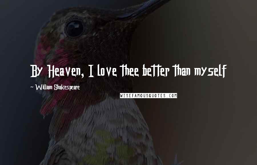 William Shakespeare Quotes: By Heaven, I love thee better than myself