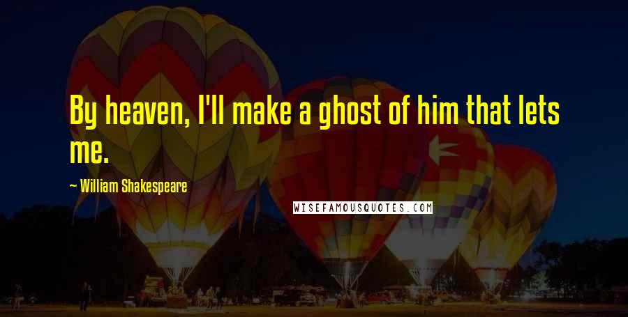 William Shakespeare Quotes: By heaven, I'll make a ghost of him that lets me.