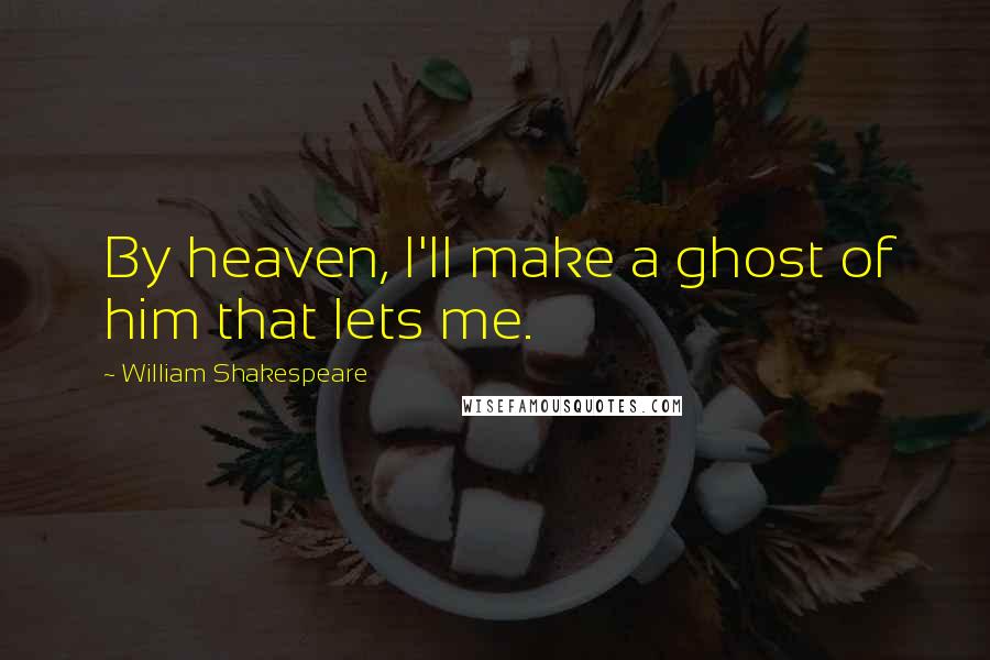 William Shakespeare Quotes: By heaven, I'll make a ghost of him that lets me.