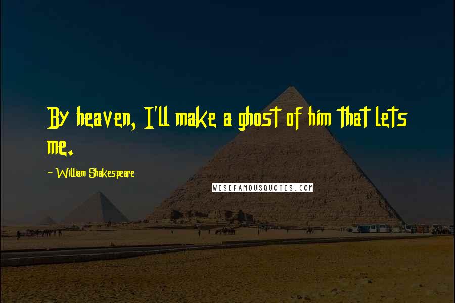 William Shakespeare Quotes: By heaven, I'll make a ghost of him that lets me.