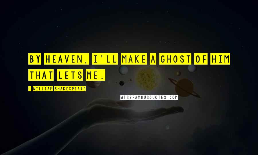 William Shakespeare Quotes: By heaven, I'll make a ghost of him that lets me.