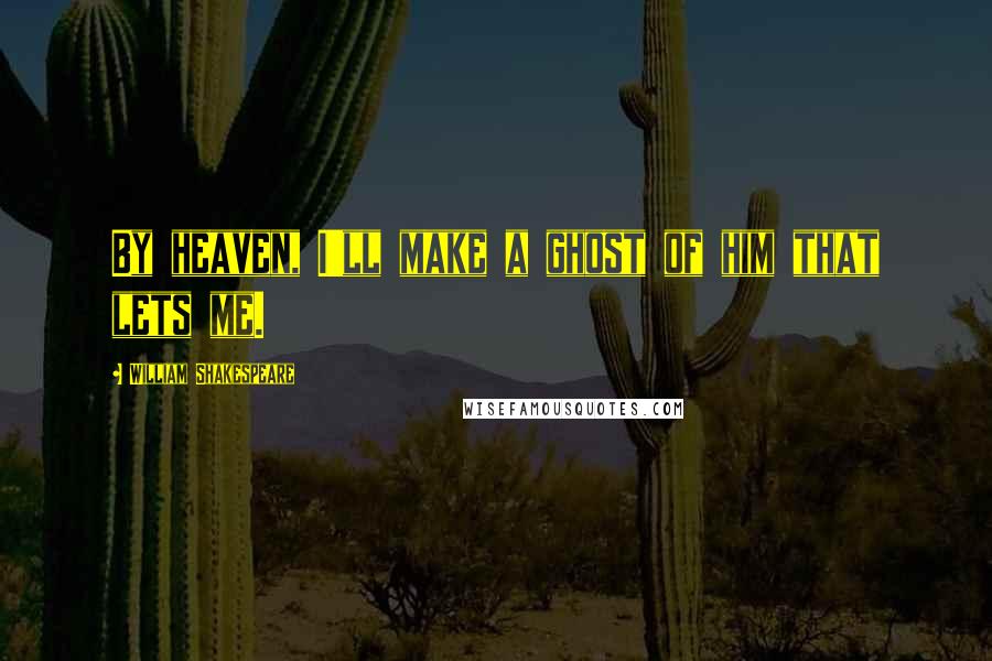 William Shakespeare Quotes: By heaven, I'll make a ghost of him that lets me.