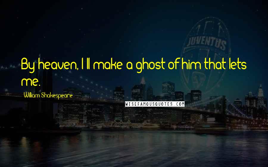 William Shakespeare Quotes: By heaven, I'll make a ghost of him that lets me.