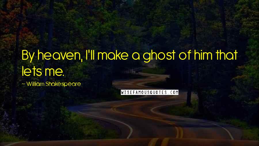 William Shakespeare Quotes: By heaven, I'll make a ghost of him that lets me.