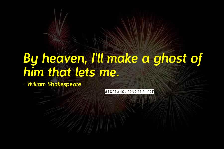 William Shakespeare Quotes: By heaven, I'll make a ghost of him that lets me.