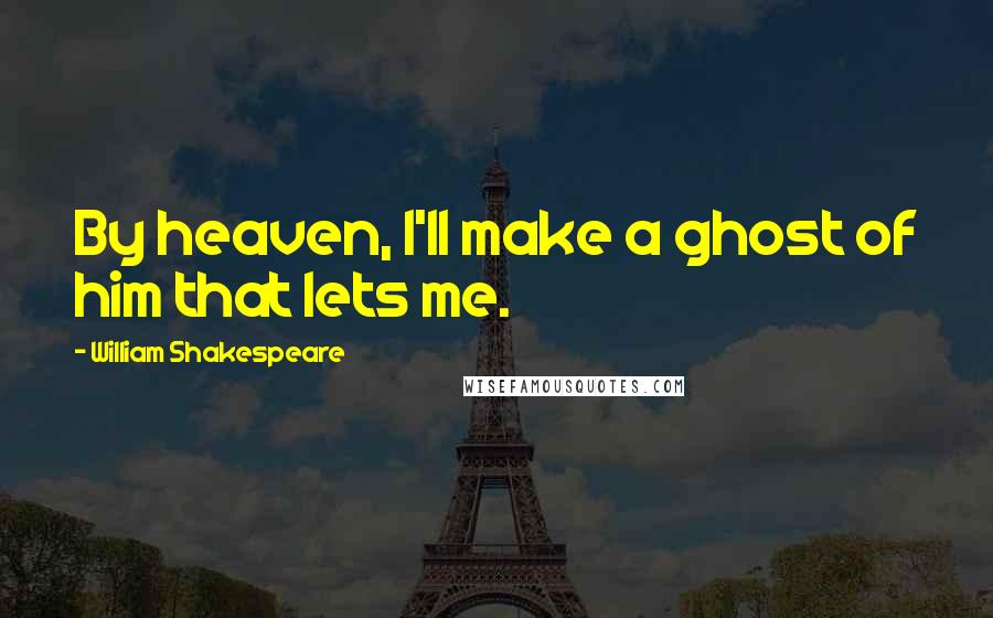 William Shakespeare Quotes: By heaven, I'll make a ghost of him that lets me.