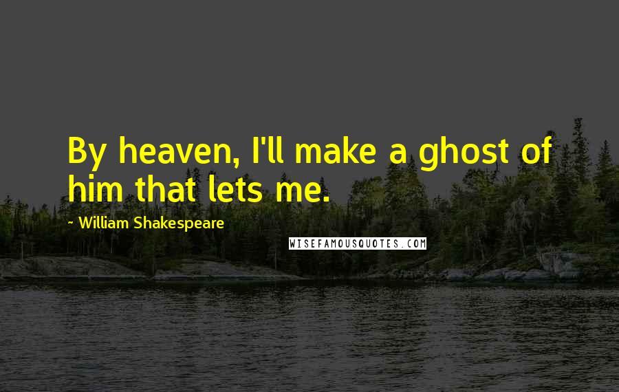 William Shakespeare Quotes: By heaven, I'll make a ghost of him that lets me.