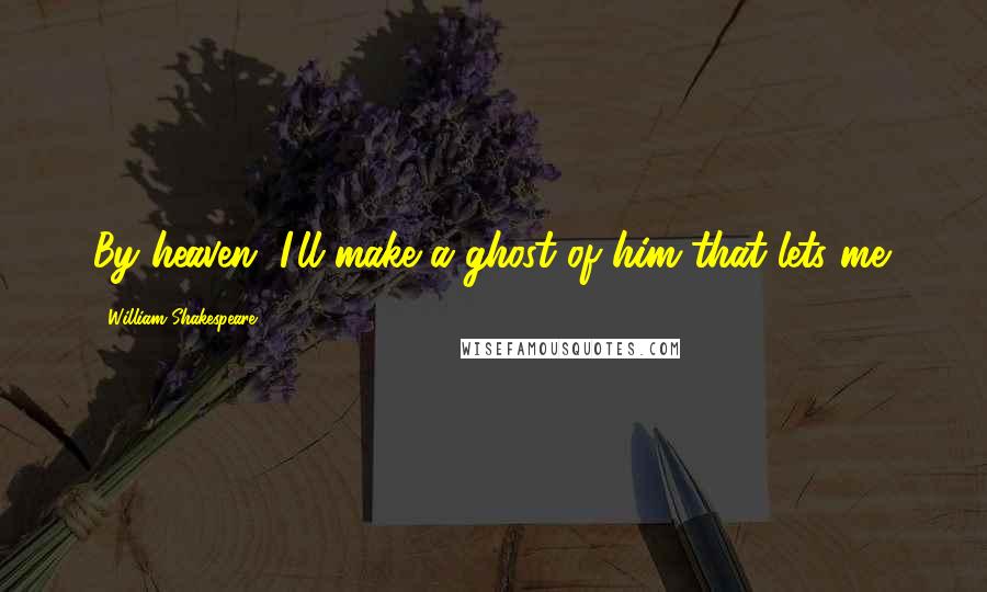 William Shakespeare Quotes: By heaven, I'll make a ghost of him that lets me.
