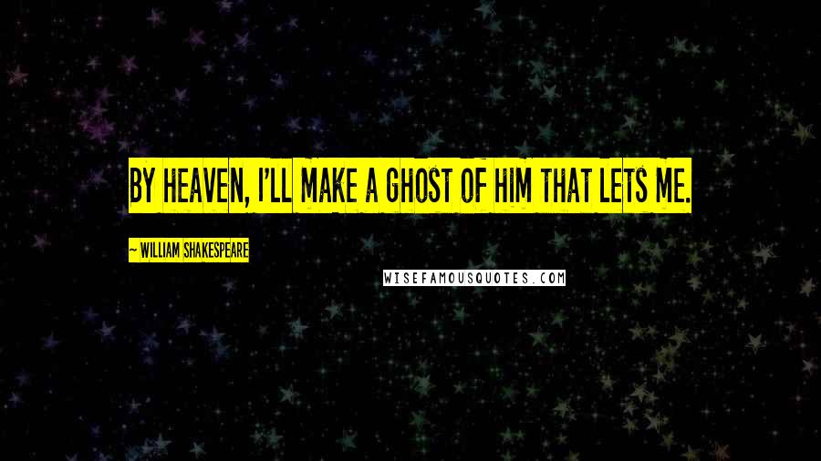 William Shakespeare Quotes: By heaven, I'll make a ghost of him that lets me.