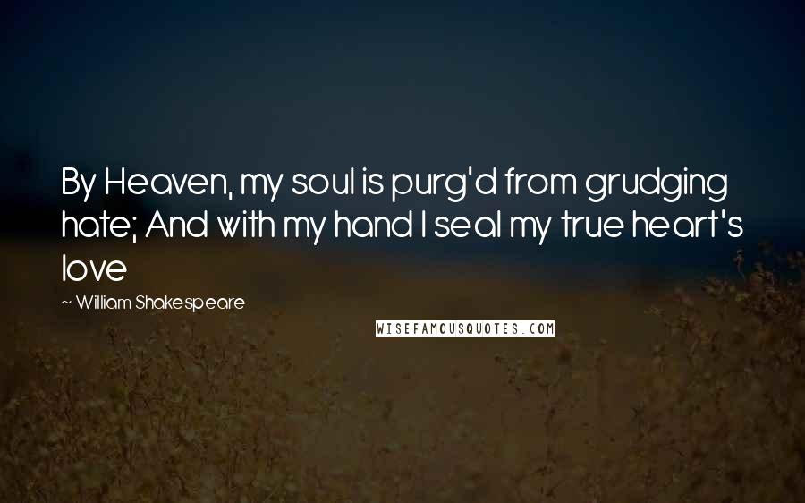 William Shakespeare Quotes: By Heaven, my soul is purg'd from grudging hate; And with my hand I seal my true heart's love