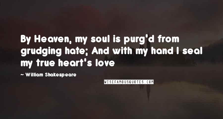 William Shakespeare Quotes: By Heaven, my soul is purg'd from grudging hate; And with my hand I seal my true heart's love