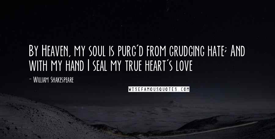 William Shakespeare Quotes: By Heaven, my soul is purg'd from grudging hate; And with my hand I seal my true heart's love