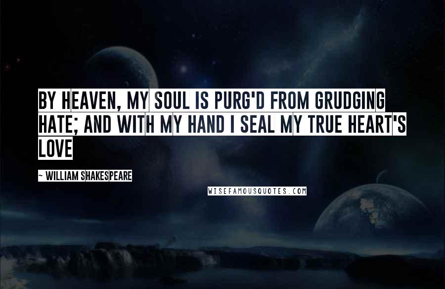 William Shakespeare Quotes: By Heaven, my soul is purg'd from grudging hate; And with my hand I seal my true heart's love