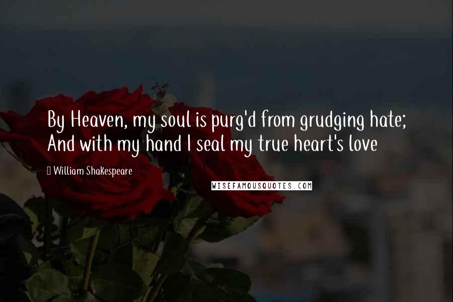 William Shakespeare Quotes: By Heaven, my soul is purg'd from grudging hate; And with my hand I seal my true heart's love