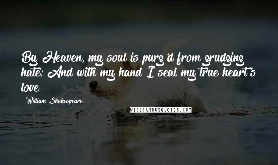 William Shakespeare Quotes: By Heaven, my soul is purg'd from grudging hate; And with my hand I seal my true heart's love