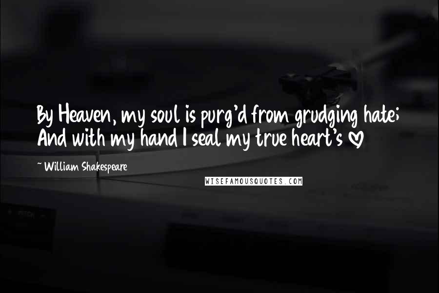 William Shakespeare Quotes: By Heaven, my soul is purg'd from grudging hate; And with my hand I seal my true heart's love