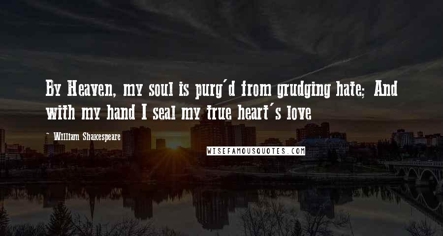 William Shakespeare Quotes: By Heaven, my soul is purg'd from grudging hate; And with my hand I seal my true heart's love