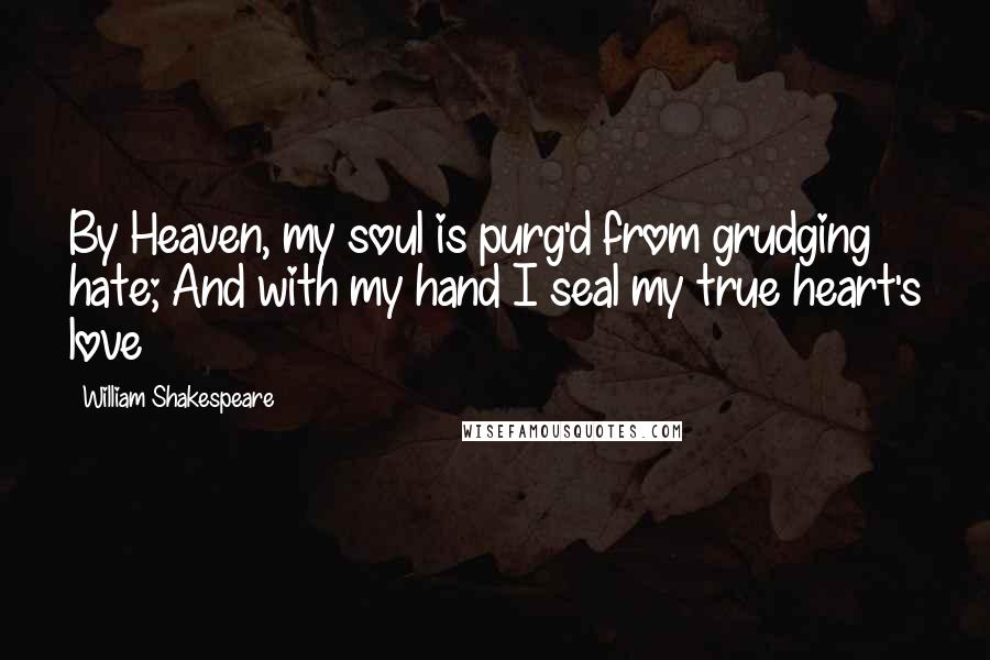 William Shakespeare Quotes: By Heaven, my soul is purg'd from grudging hate; And with my hand I seal my true heart's love