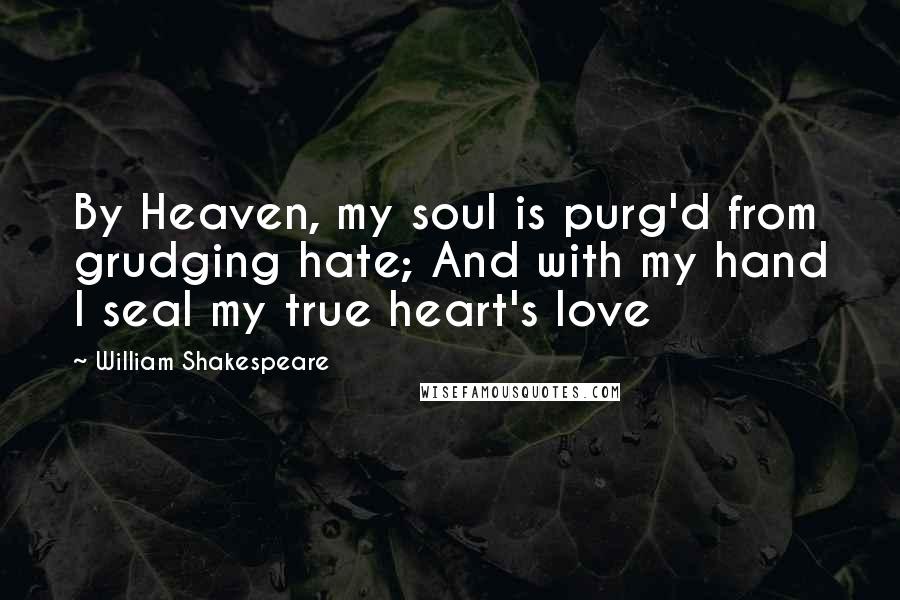 William Shakespeare Quotes: By Heaven, my soul is purg'd from grudging hate; And with my hand I seal my true heart's love