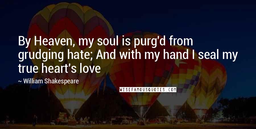 William Shakespeare Quotes: By Heaven, my soul is purg'd from grudging hate; And with my hand I seal my true heart's love