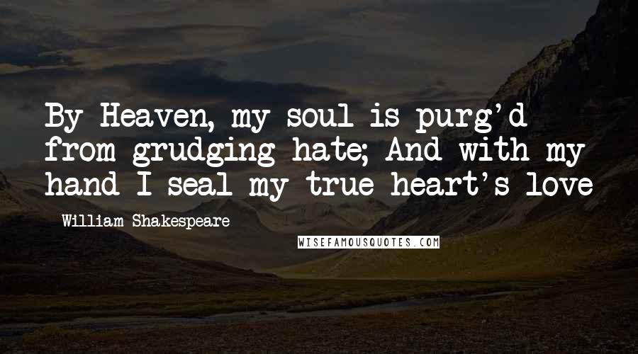 William Shakespeare Quotes: By Heaven, my soul is purg'd from grudging hate; And with my hand I seal my true heart's love