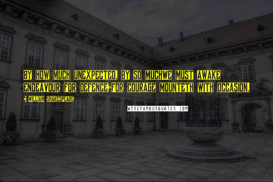 William Shakespeare Quotes: By how much unexpected, by so muchWe must awake endeavour for defence;For courage mounteth with occasion.