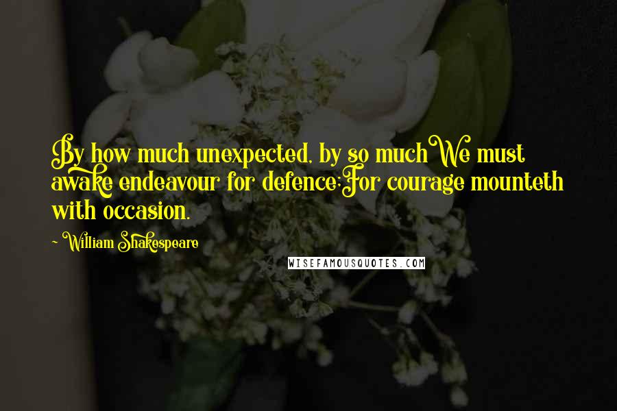 William Shakespeare Quotes: By how much unexpected, by so muchWe must awake endeavour for defence;For courage mounteth with occasion.